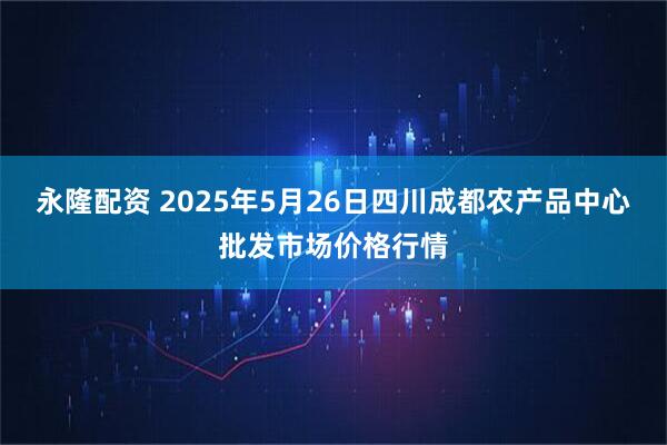 永隆配资 2025年5月26日四川成都农产品中心批发市场价格行情