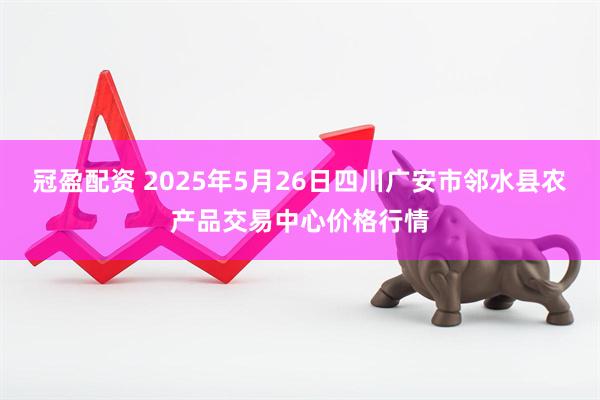 冠盈配资 2025年5月26日四川广安市邻水县农产品交易中心价格行情