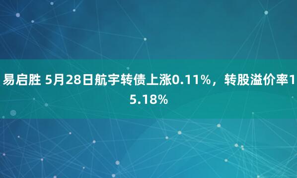 易启胜 5月28日航宇转债上涨0.11%，转股溢价率15.18%