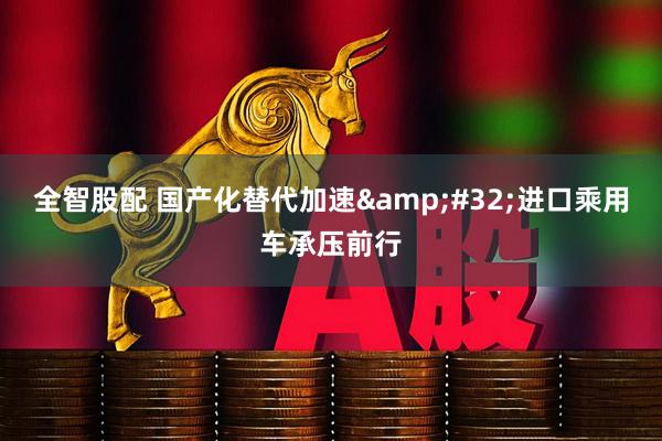 全智股配 国产化替代加速&#32;进口乘用车承压前行