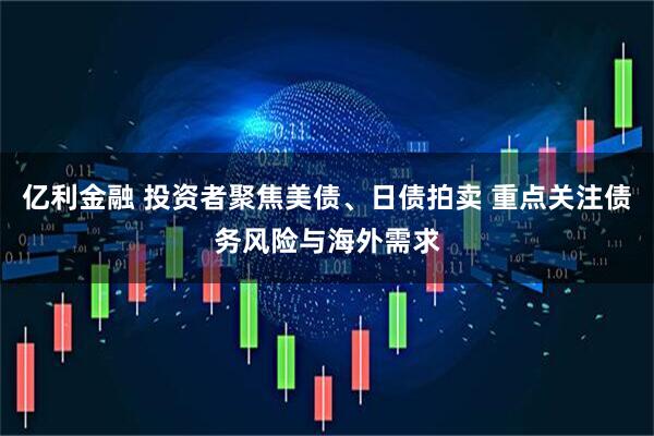 亿利金融 投资者聚焦美债、日债拍卖 重点关注债务风险与海外需求