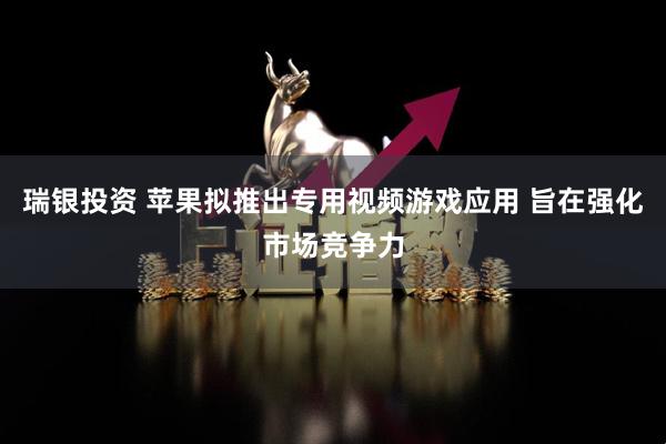 瑞银投资 苹果拟推出专用视频游戏应用 旨在强化市场竞争力