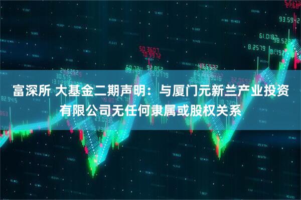 富深所 大基金二期声明：与厦门元新兰产业投资有限公司无任何隶属或股权关系