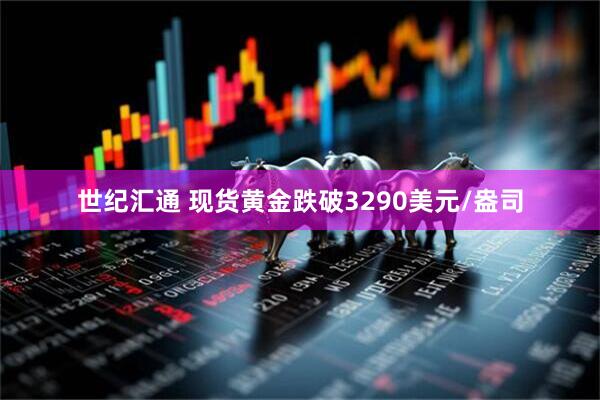 世纪汇通 现货黄金跌破3290美元/盎司