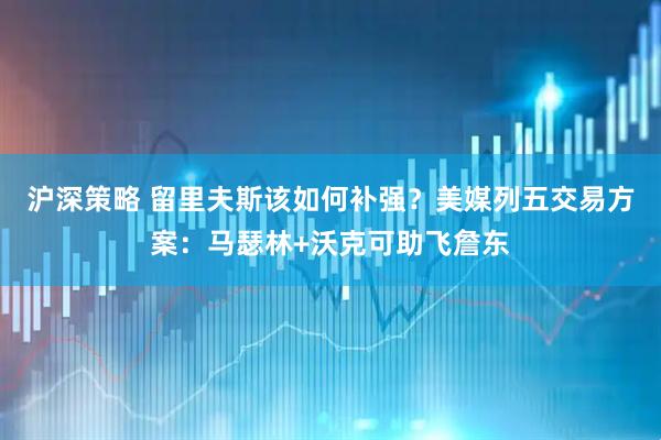 沪深策略 留里夫斯该如何补强？美媒列五交易方案：马瑟林+沃克可助飞詹东