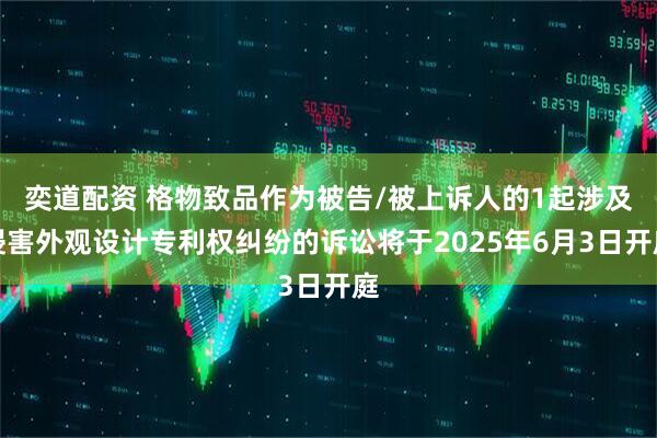 奕道配资 格物致品作为被告/被上诉人的1起涉及侵害外观设计专利权纠纷的诉讼将于2025年6月3日开庭