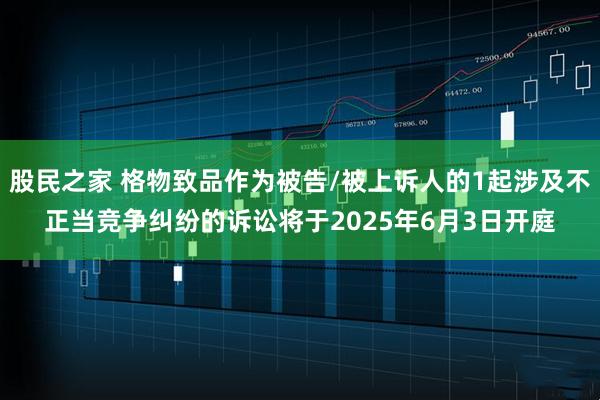 股民之家 格物致品作为被告/被上诉人的1起涉及不正当竞争纠纷的诉讼将于2025年6月3日开庭