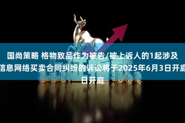 国尚策略 格物致品作为被告/被上诉人的1起涉及信息网络买卖合同纠纷的诉讼将于2025年6月3日开庭