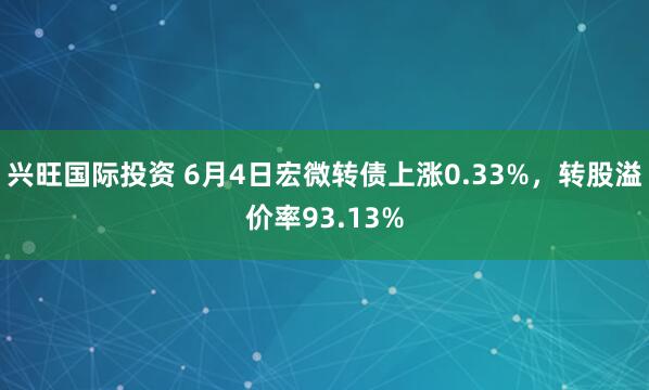 兴旺国际投资 6月4日宏微转债上涨0.33%，转股溢价率93.13%