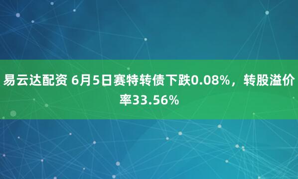 易云达配资 6月5日赛特转债下跌0.08%，转股溢价率33.56%