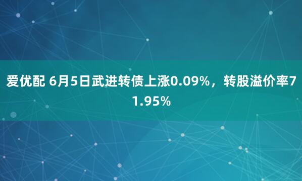 爱优配 6月5日武进转债上涨0.09%，转股溢价率71.95%