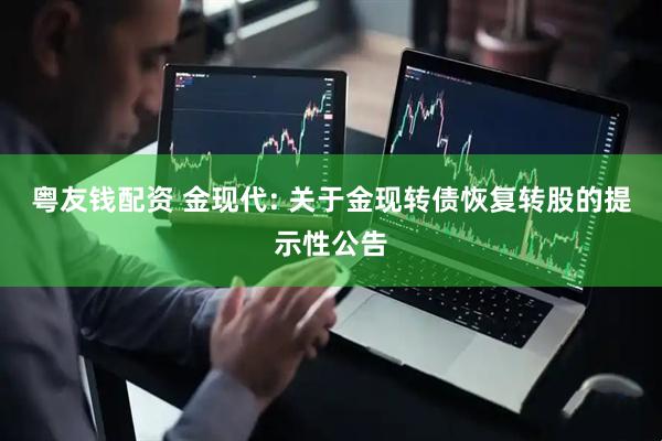 粤友钱配资 金现代: 关于金现转债恢复转股的提示性公告