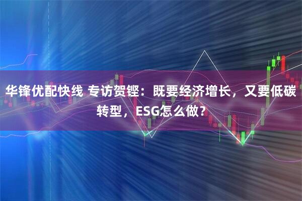 华锋优配快线 专访贺铿：既要经济增长，又要低碳转型，ESG怎么做？