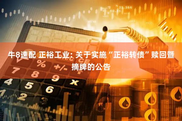 牛8速配 正裕工业: 关于实施“正裕转债”赎回暨摘牌的公告