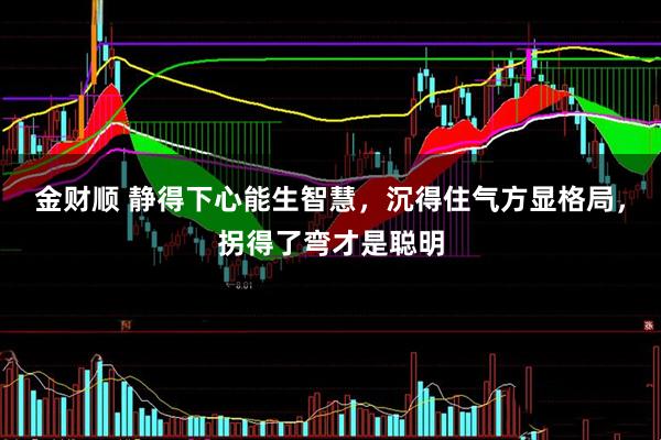金财顺 静得下心能生智慧，沉得住气方显格局，拐得了弯才是聪明