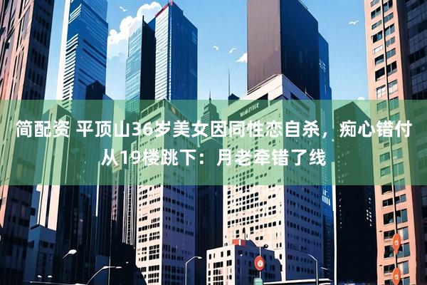 简配资 平顶山36岁美女因同性恋自杀，痴心错付从19楼跳下：月老牵错了线