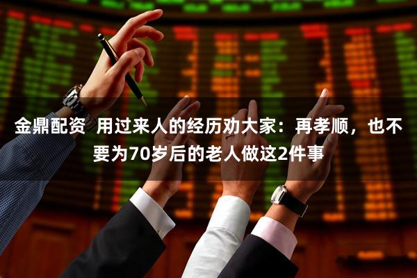 金鼎配资  用过来人的经历劝大家：再孝顺，也不要为70岁后的老人做这2件事