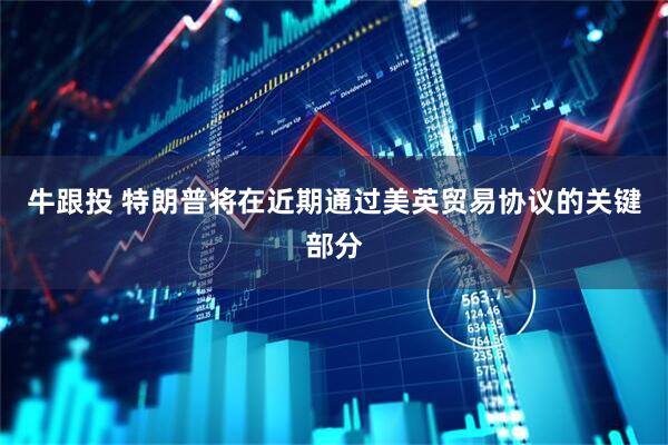 牛跟投 特朗普将在近期通过美英贸易协议的关键部分