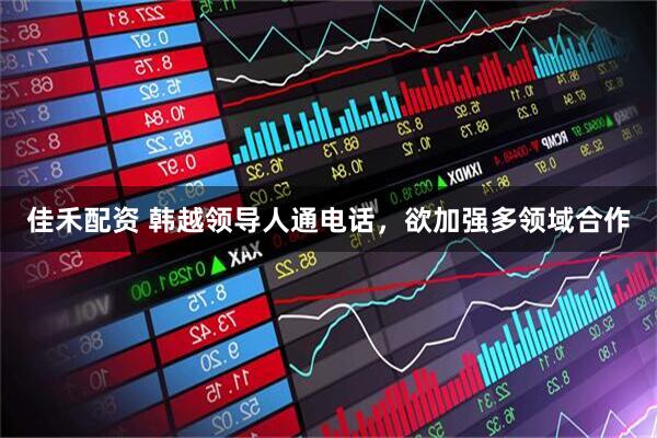 佳禾配资 韩越领导人通电话，欲加强多领域合作
