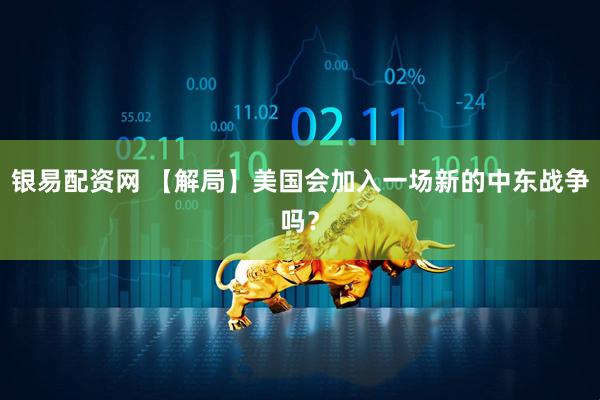 银易配资网 【解局】美国会加入一场新的中东战争吗？