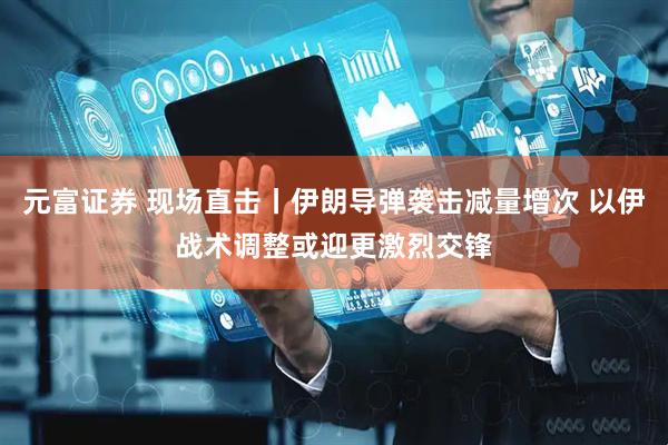 元富证券 现场直击丨伊朗导弹袭击减量增次 以伊战术调整或迎更激烈交锋