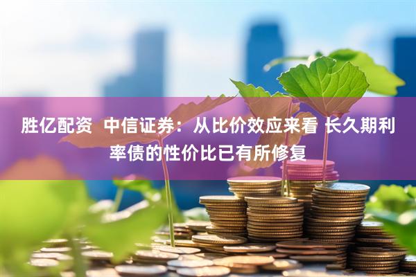 胜亿配资  中信证券：从比价效应来看 长久期利率债的性价比已有所修复