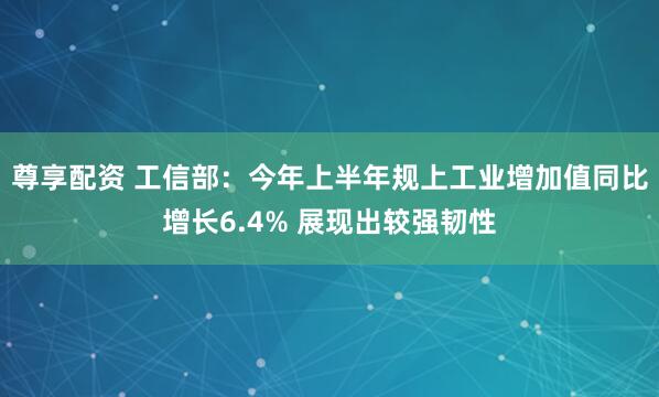 尊享配资 工信部：今年上半年规上工业增加值同比增长6.4% 展现出较强韧性