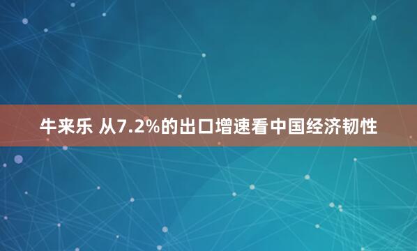 牛来乐 从7.2%的出口增速看中国经济韧性