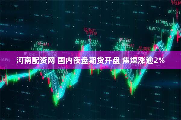 河南配资网 国内夜盘期货开盘 焦煤涨逾2%