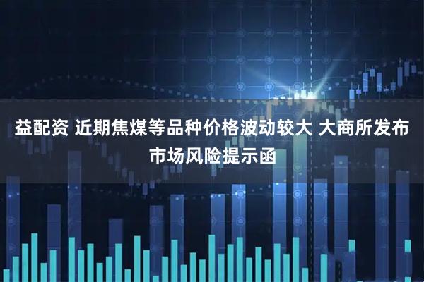 益配资 近期焦煤等品种价格波动较大 大商所发布市场风险提示函
