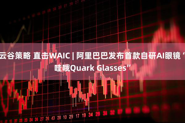 云谷策略 直击WAIC | 阿里巴巴发布首款自研AI眼镜“哇哦Quark Glasses”