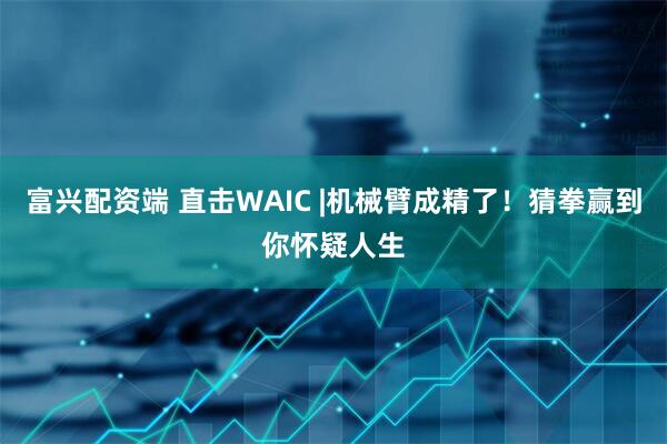 富兴配资端 直击WAIC |机械臂成精了！猜拳赢到你怀疑人生