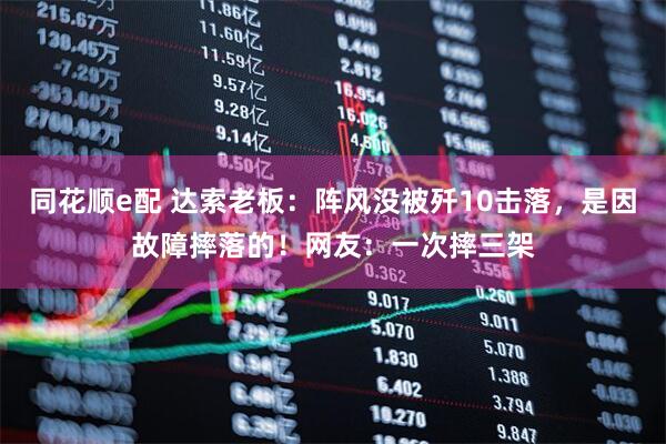 同花顺e配 达索老板：阵风没被歼10击落，是因故障摔落的！网友：一次摔三架