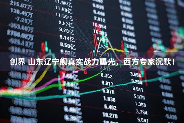 创界 山东辽宁舰真实战力曝光，西方专家沉默！