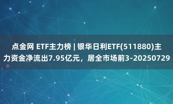 点金网 ETF主力榜 | 银华日利ETF(511880)主力资金净流出7.95亿元，居全市场前3-20250729