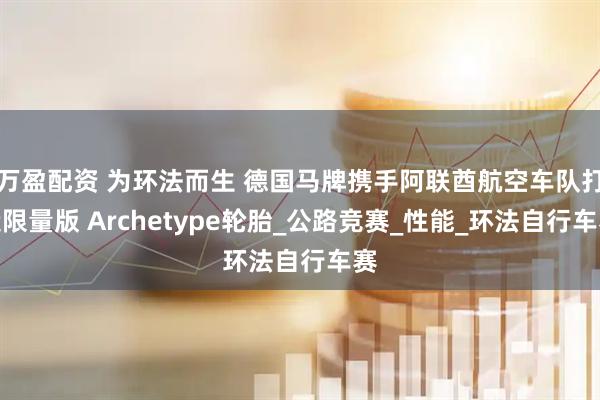 万盈配资 为环法而生 德国马牌携手阿联酋航空车队打造限量版 Archetype轮胎_公路竞赛_性能_环法自行车赛