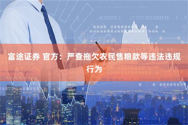 富途证券 官方：严查拖欠农民售粮款等违法违规行为