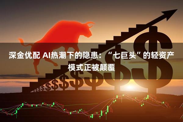 深金优配 AI热潮下的隐患：“七巨头”的轻资产模式正被颠覆