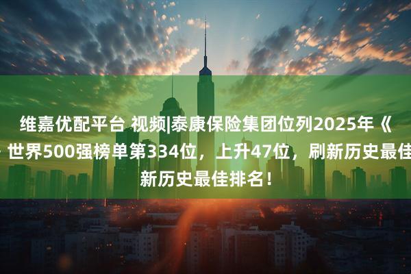 维嘉优配平台 视频|泰康保险集团位列2025年《财富》世界500强榜单第334位，上升47位，刷新历史最佳排名！