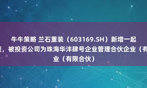 牛牛策略 兰石重装（603169.SH）新增一起对外投资，被投资公司为珠海华沣肆号企业管理合伙企业（有限合伙）