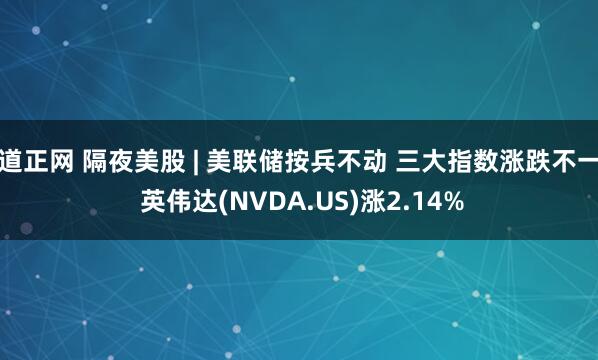 道正网 隔夜美股 | 美联储按兵不动 三大指数涨跌不一 英伟达(NVDA.US)涨2.14%