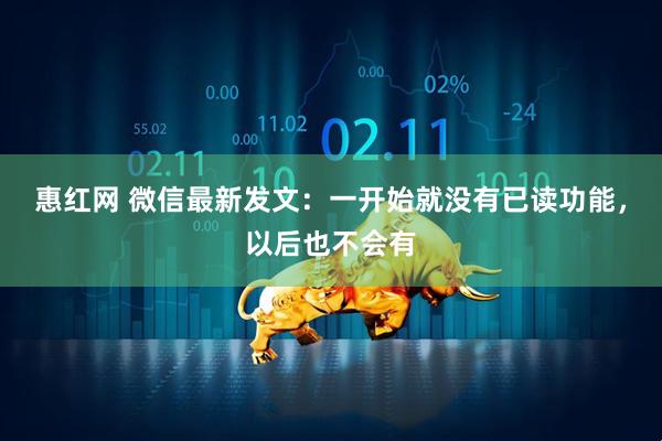 惠红网 微信最新发文：一开始就没有已读功能，以后也不会有