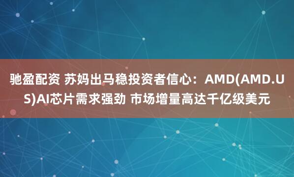 驰盈配资 苏妈出马稳投资者信心：AMD(AMD.US)AI芯片需求强劲 市场增量高达千亿级美元
