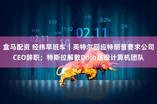 盒马配资 经纬早班车｜英特尔回应特朗普要求公司CEO辞职；特斯拉解散Dojo超级计算机团队
