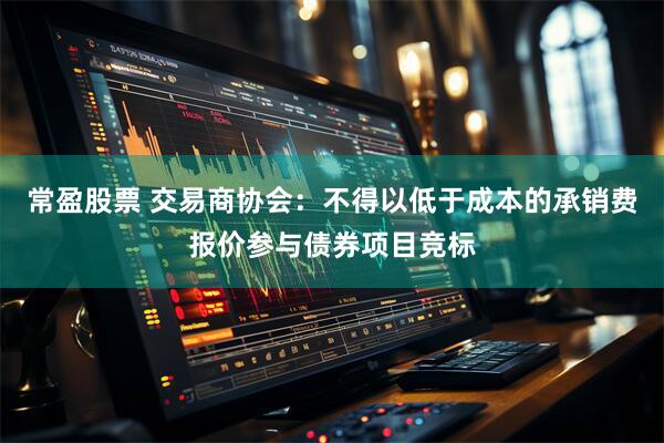 常盈股票 交易商协会：不得以低于成本的承销费报价参与债券项目竞标