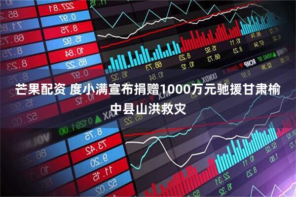 芒果配资 度小满宣布捐赠1000万元驰援甘肃榆中县山洪救灾