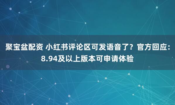 聚宝盆配资 小红书评论区可发语音了？官方回应：8.94及以上版本可申请体验