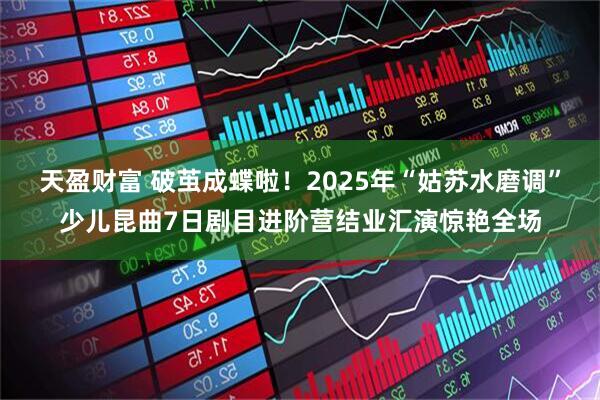 天盈财富 破茧成蝶啦！2025年“姑苏水磨调”少儿昆曲7日剧目进阶营结业汇演惊艳全场