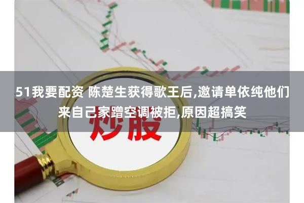 51我要配资 陈楚生获得歌王后,邀请单依纯他们来自己家蹭空调被拒,原因超搞笑