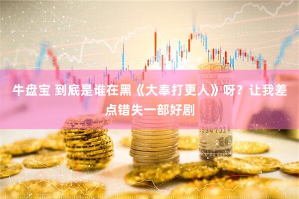 牛盘宝 到底是谁在黑《大奉打更人》呀？让我差点错失一部好剧